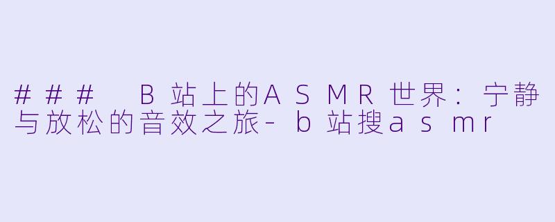 ### B站上的ASMR世界：宁静与放松的音效之旅-b站搜asmr