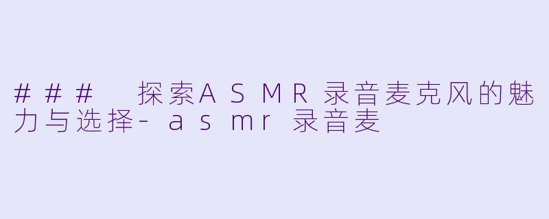 ### 探索ASMR录音麦克风的魅力与选择-asmr录音麦