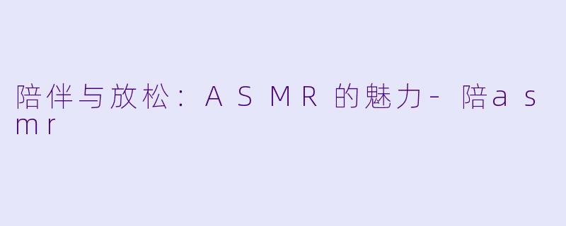 陪伴与放松:ASMR的魅力