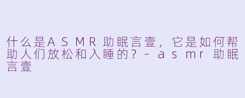 什么是ASMR助眠言壹,它是如何帮助人们放松和入睡的?