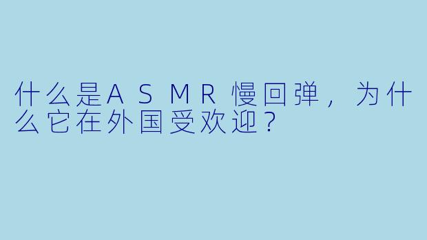 什么是ASMR慢回弹,为什么它在外国受欢迎?