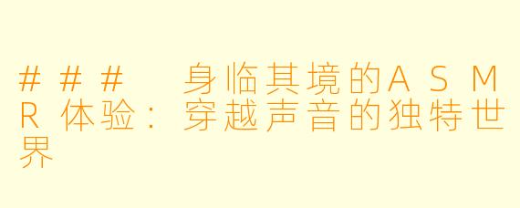 ### 身临其境的ASMR体验：穿越声音的独特世界