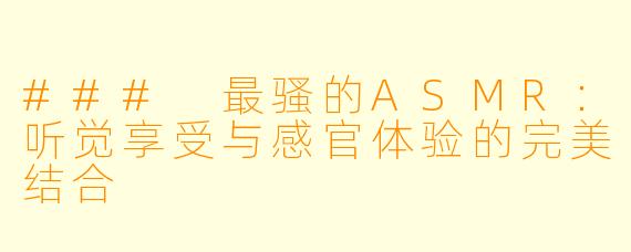 ### 最骚的ASMR:听觉享受与感官体验的完美结合