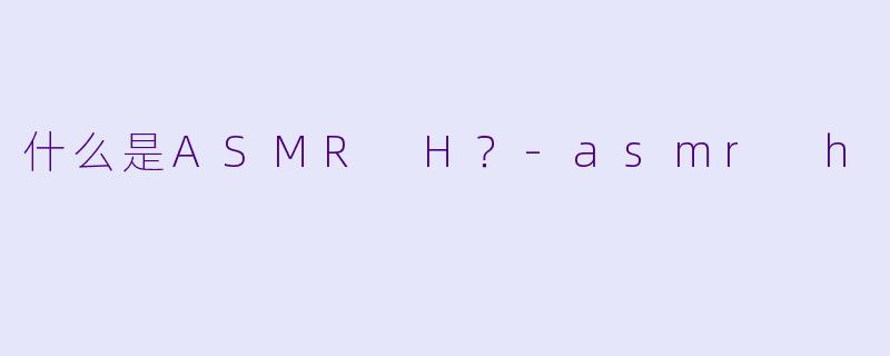 什么是ASMR H?