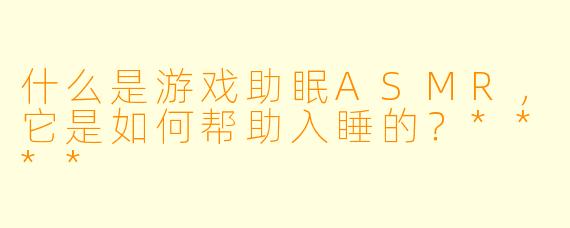 什么是游戏助眠ASMR,它是如何帮助入睡的?****