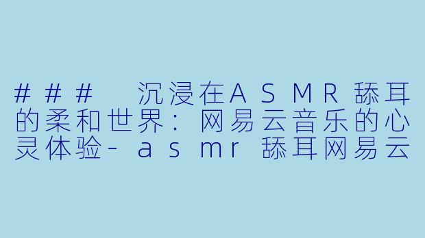 ### 沉浸在ASMR舔耳的柔和世界：网易云音乐的心灵体验-asmr舔耳网易云