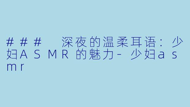 ### 深夜的温柔耳语：少妇ASMR的魅力-少妇asmr