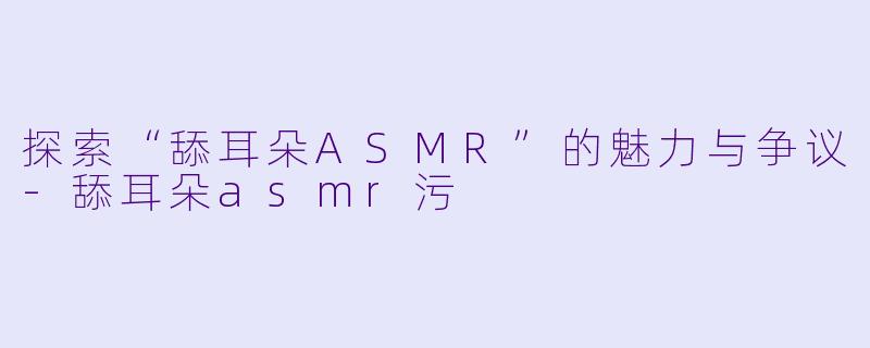 探索“舔耳朵ASMR”的魅力与争议