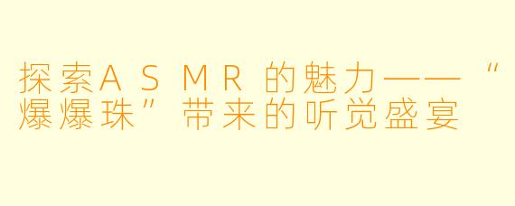 探索ASMR的魅力——“爆爆珠”带来的听觉盛宴