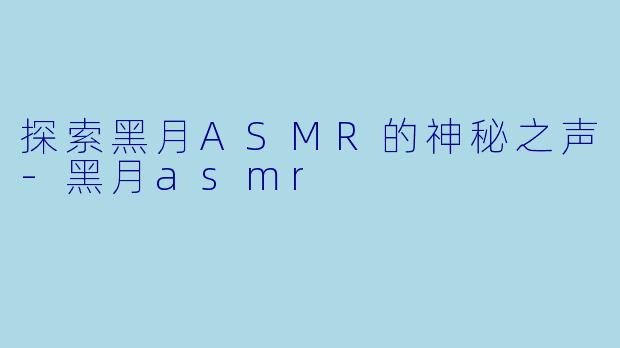 探索黑月ASMR的神秘之声-黑月asmr