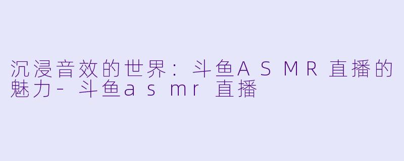 沉浸音效的世界：斗鱼ASMR直播的魅力-斗鱼asmr直播
