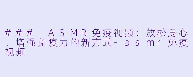### ASMR免疫视频：放松身心，增强免疫力的新方式-asmr免疫视频