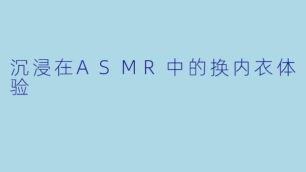沉浸在ASMR中的换内衣体验