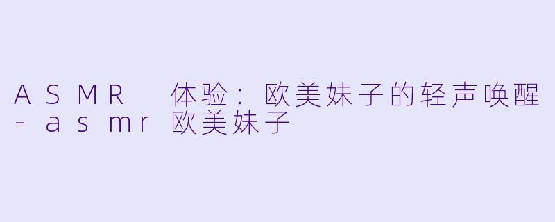 ASMR 体验：欧美妹子的轻声唤醒-asmr欧美妹子