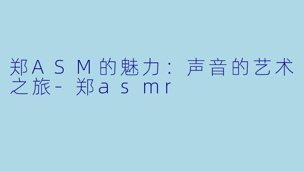 郑ASM的魅力：声音的艺术之旅-郑asmr