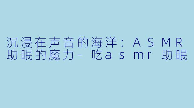 沉浸在声音的海洋：ASMR助眠的魔力-吃asmr助眠
