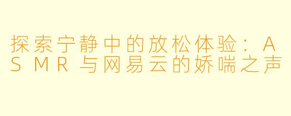 探索宁静中的放松体验：ASMR与网易云的娇喘之声
