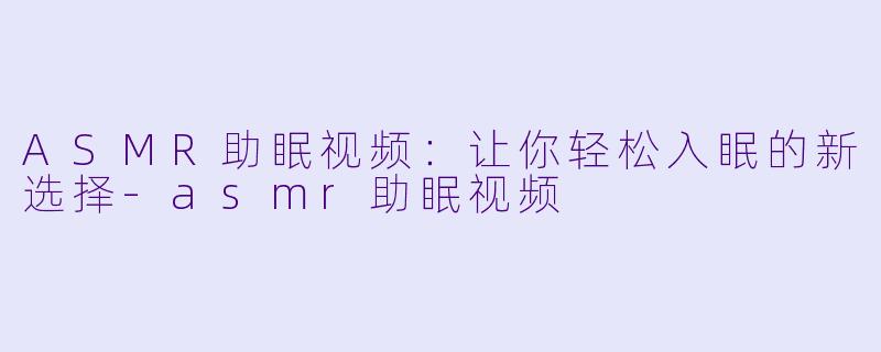 ASMR助眠视频：让你轻松入眠的新选择-asmr助眠视频