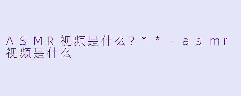 ASMR视频是什么?**