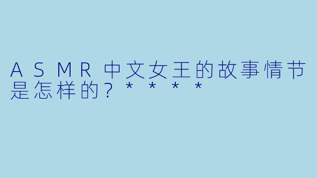 ASMR中文女王的故事情节是怎样的?****