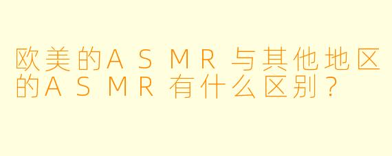 欧美的ASMR与其他地区的ASMR有什么区别?