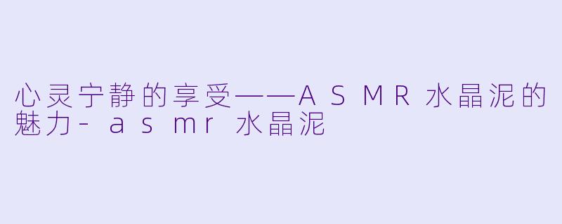心灵宁静的享受——ASMR水晶泥的魅力-asmr水晶泥