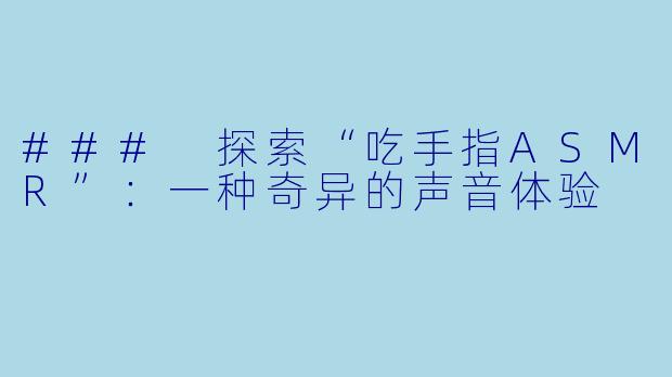 ### 探索“吃手指ASMR”:一种奇异的声音体验