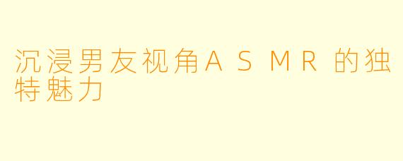 沉浸男友视角ASMR的独特魅力