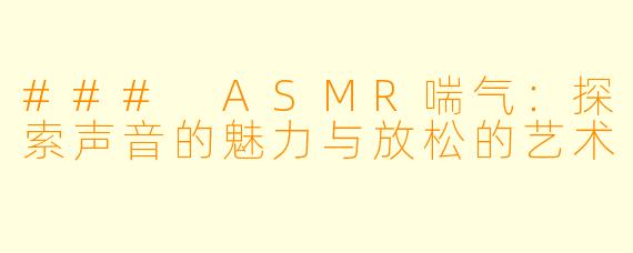 ### ASMR喘气：探索声音的魅力与放松的艺术