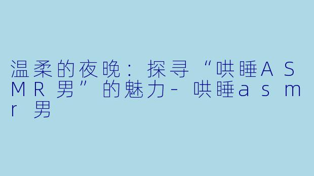 温柔的夜晚：探寻“哄睡ASMR男”的魅力-哄睡asmr男