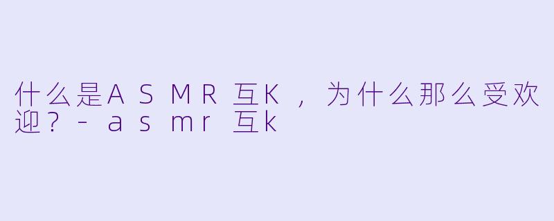 什么是ASMR互K,为什么那么受欢迎?