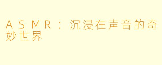 ASMR：沉浸在声音的奇妙世界