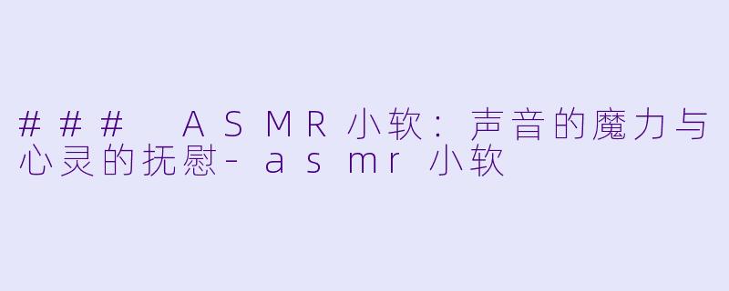 ### ASMR小软：声音的魔力与心灵的抚慰-asmr小软