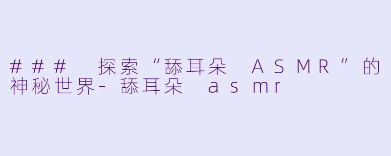 ### 探索“舔耳朵 ASMR”的神秘世界-舔耳朵 asmr