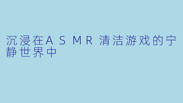 沉浸在ASMR清洁游戏的宁静世界中