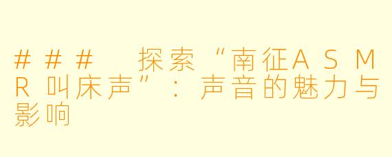 ### 探索“南征ASMR叫床声”：声音的魅力与影响