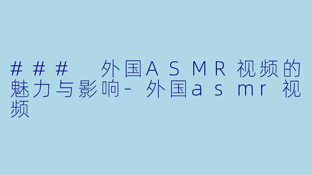 ### 外国ASMR视频的魅力与影响
