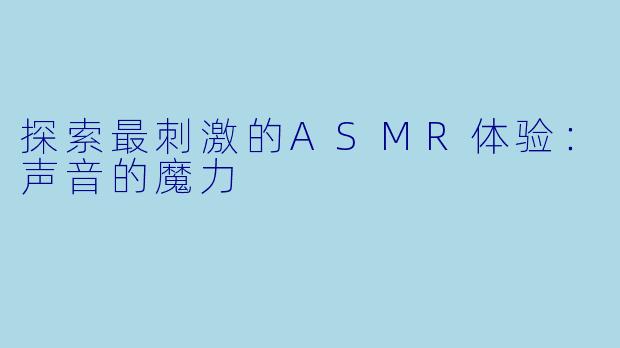 探索最刺激的ASMR体验：声音的魔力