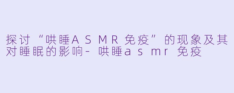 探讨“哄睡ASMR免疫”的现象及其对睡眠的影响
