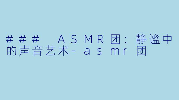### ASMR团：静谧中的声音艺术-asmr团