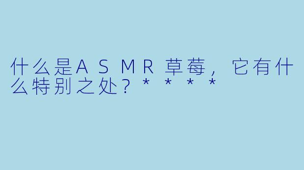 什么是ASMR草莓,它有什么特别之处?****