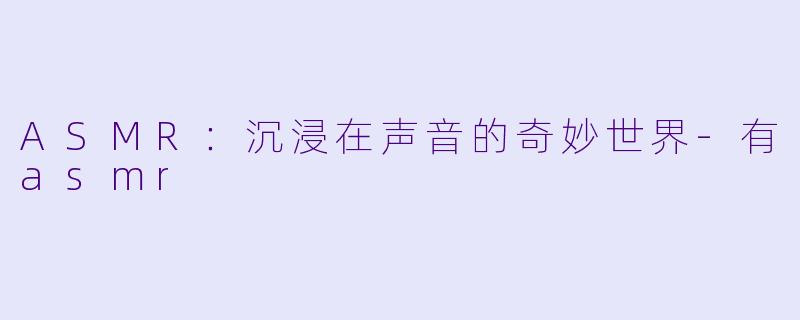 ASMR：沉浸在声音的奇妙世界-有asmr