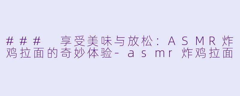 ### 享受美味与放松：ASMR炸鸡拉面的奇妙体验-asmr炸鸡拉面
