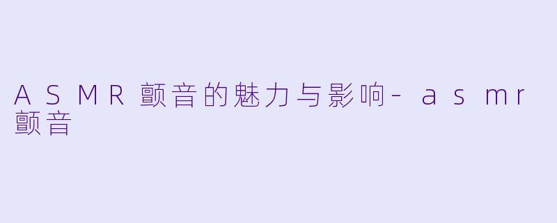 ASMR颤音的魅力与影响-asmr颤音