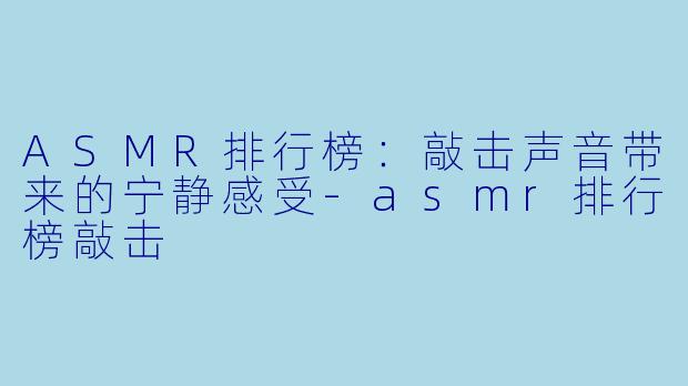 ASMR排行榜:敲击声音带来的宁静感受