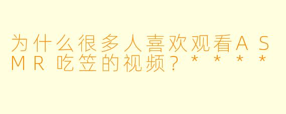 为什么很多人喜欢观看ASMR吃笠的视频?****
