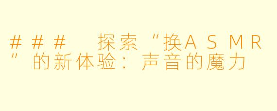 ### 探索“换ASMR”的新体验：声音的魔力