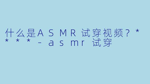 什么是ASMR试穿视频?****