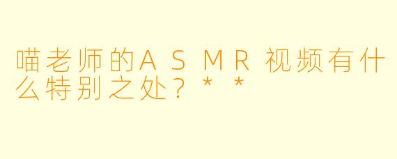 喵老师的ASMR视频有什么特别之处?**