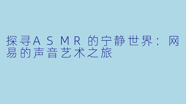 探寻ASMR的宁静世界：网易的声音艺术之旅